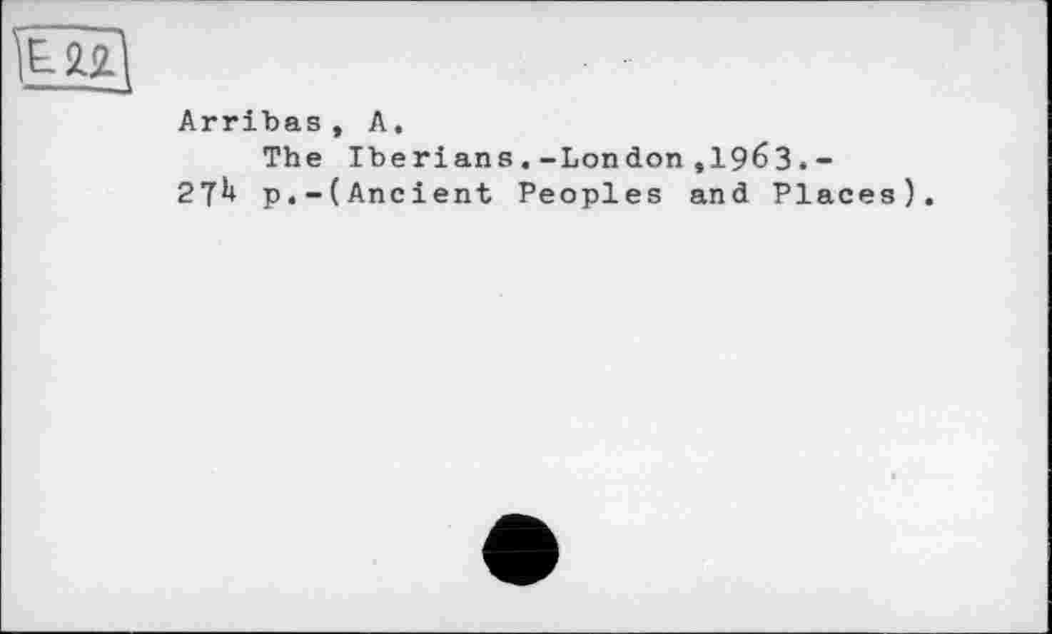 ﻿Arribas, A.
The Iberians.-London,1963 .-2TU p.-(Ancient Peoples and Places).